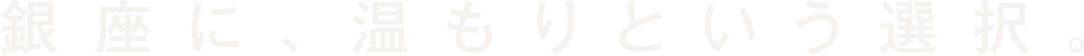 銀座に、温もりという選択。